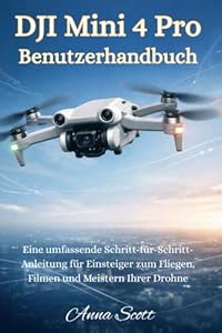 DJI Mini 4 Pro Benutzerhandbuch: Eine vollständige Schritt-für-Schritt-Anleitung für Anfänger zum Fliegen, Filmen und Meistern Ihrer Drohne