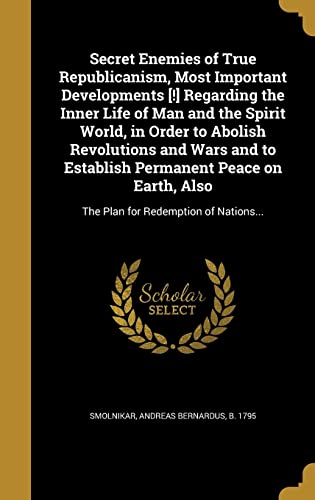 Secret Enemies of True Republicanism, Most Important Developments [!] Regarding the Inner Life of Man and the Spirit World, in Order to Abolish ... Also: The Plan for Redemption of Nations...
