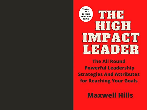 THE HIGH IMPACT LEADER : The All Round Powerful Leadership Strategies and Attributes For Reaching Your Goals