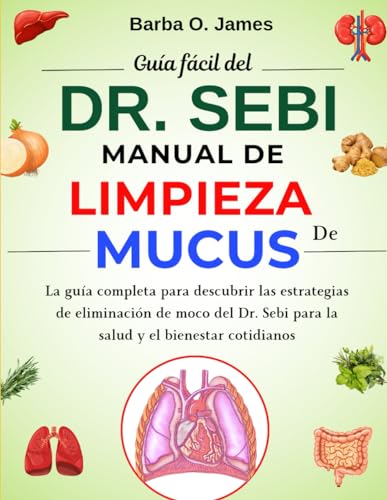 GUÍA FÁCIL DEL DR. SEBI PARA EL MANUAL DE LIMPIEZA DE MUCUS: La guía completa para descubrir las est