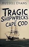 Tragic Shipwrecks of Cape Cod: A Spine-Chilling Maritime Chronicle from the Mid-19th to Early 20th Century Along America's Treacherous Northeastern Shores (Cape Cod Books)
