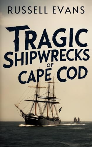 Tragic Shipwrecks of Cape Cod: A Spine-Chilling Maritime Chronicle from the Mid-19th to Early 20th Century Along America's Treacherous Northeastern Shores (Cape Cod Books)