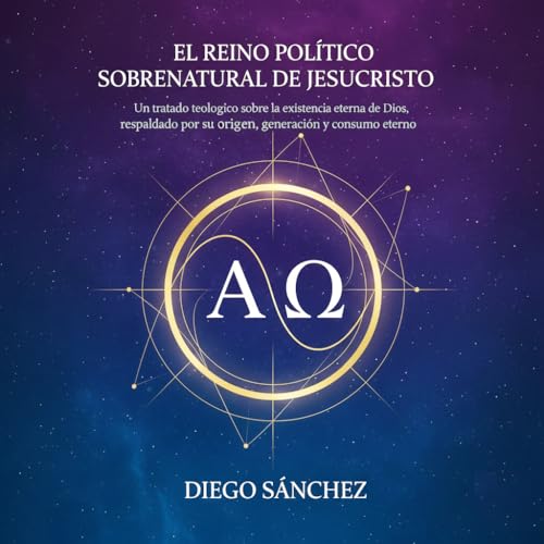 EL REINO POLÍTICO SOBRENATURAL DE JESUCRISTO: UN TRATADO TEOLÓGICO SOBRE LA EXISTENCIA ETERNA DE DIOS, RESPALDADO POR SU ORIGEN, GENERACIÓN Y CONSUMO ETERNO