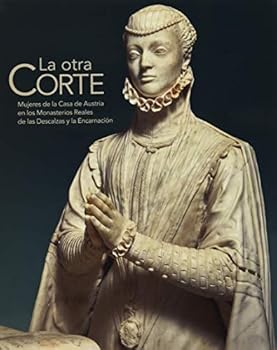 La otra Corte. Mujeres de la Casa de Austria en los Monasterios Reales de las Descalzas y la Encarnación