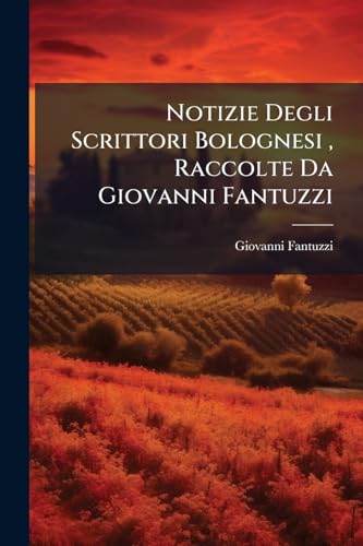 Notizie Degli Scrittori Bolognesi, Raccolte Da Giovanni Fantuzzi (Italian Edition)