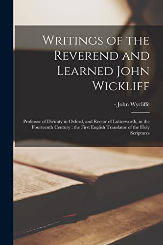 Writings of the Reverend and Learned John Wickliff: Professor of Divinity in Oxford, and Rector of Lutterworth, in the Fourteenth Century: the First English Translator of the Holy Scriptures