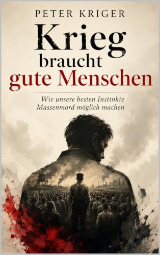 KRIEG BRAUCHT GUTE MENSCHEN: WIE UNSERE BESTEN INSTINKTE MASSENMORD MÖGLICH MACHEN