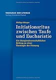 Initiationsritus zwischen Taufe und Eucharistie: Ein liturgiewissenschaftlicher Beitrag zu einer Theologie der Firmung (Theologie der Liturgie) - Philipp Winger 