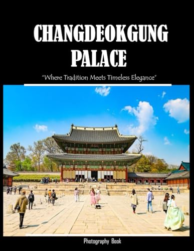 Changdeokgung Palace: Exploring the Tranquil Beauty of Changdeokgung Palace,Coffee Table Book or Perfect Gift for tourism & travel lovers.....Relaxing & Meditation.