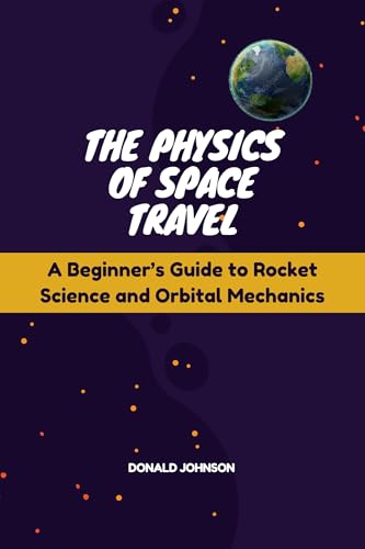 The Physics of Space Travel: A Beginner’s Guide to Rocket Science and Orbital Mechanics (The Future of Space Book 2)