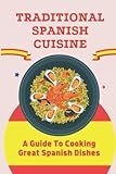  Traditional Spanish Cuisine: A Guide To Cooking Great Spanish Dishes
