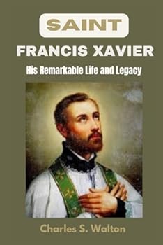 Saint Francis Xavier: His Remarkable Life and Legacy