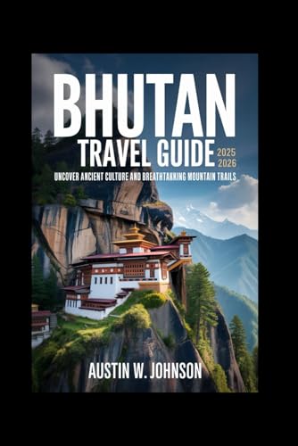 BHUTAN TRAVEL GUIDE 2025 TO 2026: Uncover Ancient Culture and Breathtaking Mountain Trails