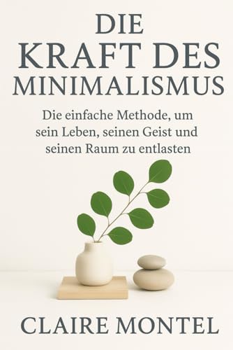 Die Kraft des Minimalismus: Die einfache Methode, um sein Leben, seinen Geist und seinen Raum zu entlasten