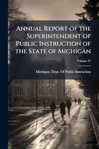 Annual Report of the Superintendent of Public Instruction of the State of Michigan: With Accompanying Documents, for the Year ...; Volume 27