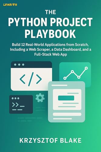 THE PYTHON PROJECT PLAYBOOK : Build 12 Real-World Applications from Scratch, Including a Web Scraper, a Data Dashboard, and a Full-Stack Web App