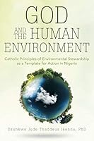 God and the Human Environment: Catholic Principles of Environmental Stewardship as a Template for Action in Nigeria 1491769122 Book Cover