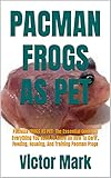  PACMAN FROGS AS PET: PACMAN FROGS AS PET: The Essential Guide On Everything You Need To Know On How To Care , Feeding, Housing, And Training Pacman Frogs (English Edition)
