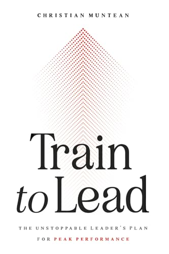 Train to Lead: The Unstoppable Leader's Plan for Peak Performance