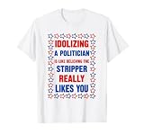 Idolizing A Politician is Like Believing The Stripper Really T-Shirt