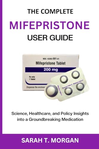THE COMPLETE MIFEPRISTONE USER GUIDE: Science, Healthcare, and Policy Insights into a Groundbreaking Medication