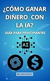 Cómo ganar dinero con la IA: Guía para Principiantes (Spanish Edition)
