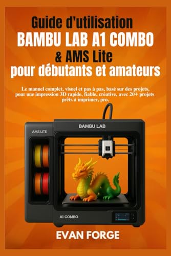 Guide d’utilisation Bambu Lab A1 Combo & AMS Lite pour débutants et amateurs: Le manuel complet, visuel et pas à pas, basé sur des projets, pour une ......