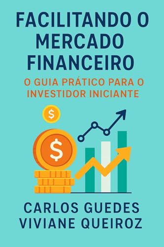 Facilitando o Mercado Financeiro: Guia prático para o investidor iniciante