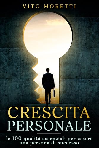 CRESCITA PERSONALE: le 100 qualità essenziali per essere una persona di successo (Libri su come ottenere il successo desiderato e ritrovare sé stessi Vol. 1