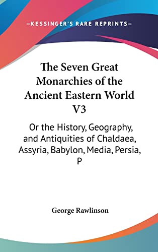 The Seven Great Monarchies of the Ancient Eastern World V3: Or the History, Geography, and Antiquities of Chaldaea, Assyria, Babylon, Media, Persia, P