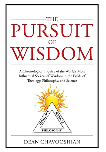 The Pursuit of Wisdom: A Chronological Inquiry of the World's Most Influential Seekers of Wisdom In the Fields of Theology, Philosophy and Science
