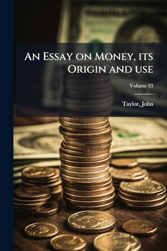 An Essay on Money, its Origin and use; Volume 33
