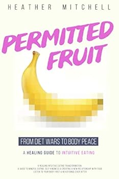 Permitted Fruit - a Healing Intuitive Eating Transformation : A Guide to Mindful Eating, Self Kindness and Creating a New Relationship with Food - Listen to Your Body First and Never Binge Ever After
