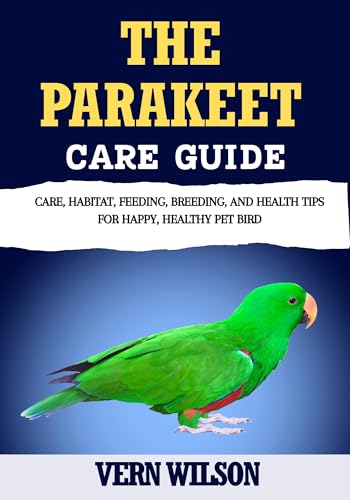 THE PARAKEET CARE GUIDE: Care, Habitat, Feeding, Breeding, And Health Tips For Happy, Healthy Pet Bird