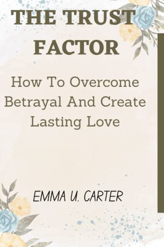 The Trust Factor: How To Overcome Betrayal And Create Lasting