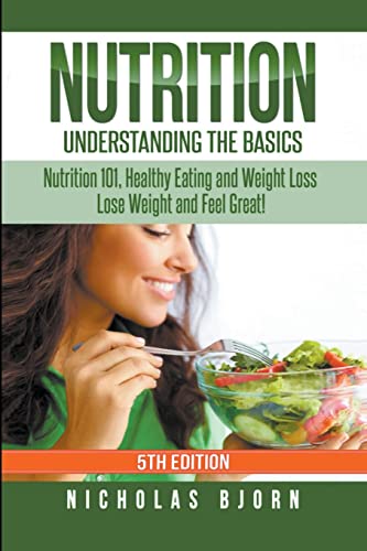 Nutrition: Understanding The Basics: Nutrition 101, Healthy Eating And Weight Loss - Lose Weight And Feel Great!