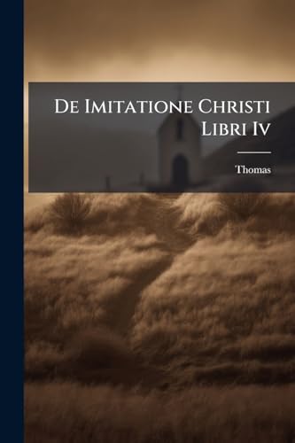 De Imitatione Christi Libri Iv: Ad Optimarum Editionum Fidem Accurate Editi... (Latin Edition)