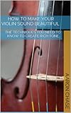 How To Make Your Violin Sound Beautiful - The Techniques You Need to Know to Create Rich Tone... (How to Play The Violin Book 1)
