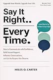 Say It Right Every Time: How to Communicate with Confidence, Build Instant Rapport, Influence Conversations, and Get the Respect You Deserve
