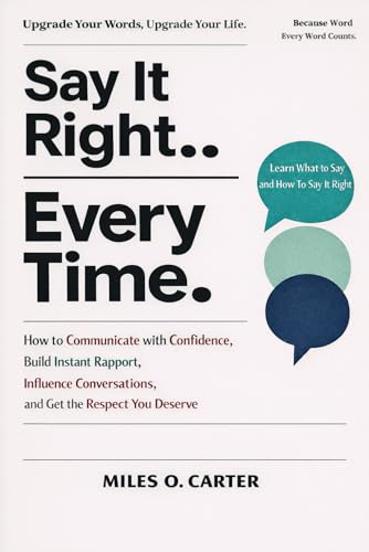 Say It Right Every Time: How to Communicate with Confidence, Build Instant Rapport, Influence Conversations, and Get the Respect You Deserve