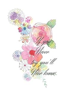 Paperback If You Never Try You'll Never Know, Flower Notebook: 6 X 9 Inches Blank Lined Notebook Journal, Motivational and Inspirational Notebook,quote Notbook Birthday Gift, Valentines Day Gift : Perfect Inspirational Journal for Women or Girl to Writing Book