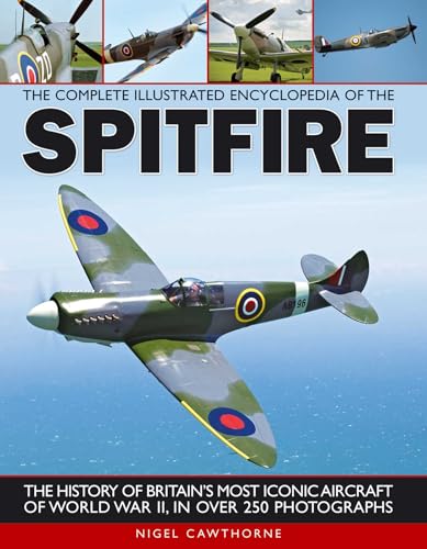 The Complete Illustrated Encyclopedia Of The Spitfire (Complete Illustrated Encyclopd): The History Of Britain'S Most Iconic Aircraft Of World War Ii,