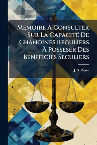 Memoire A Consulter Sur La Capacité De Chanoines Reguliers À Posseser Des Beneficies Seculiers (French Edition)