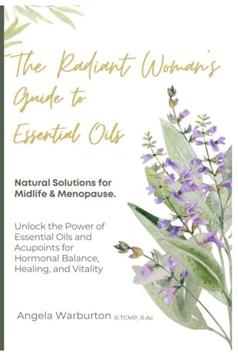 The Radiant Woman’S Guide To Essential Oils: Natural Solutions For Midlife & Menopause: Unlock The Power Of Essential Oils And Acupoints For Hormonal 