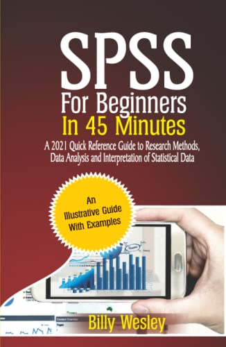 SPSS For Beginners in 45 Minutes: A 2021 Quick Reference Guide to Research Methods, Data Analysis and Interpretation of Statistical Data