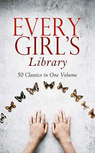Every Girl's Library - 50 Classics in One Volume: The Greatest Novels & Stories for Young Women, Including the Biographies of the Most Famous, Defiant and Influential Women in History