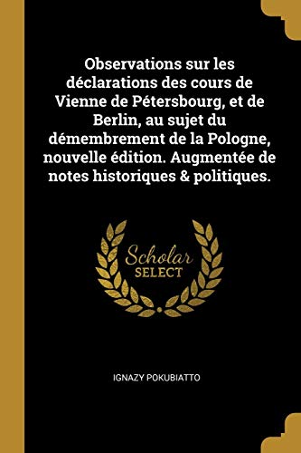 Observations sur les déclarations des cours de Vienne de Pétersbourg, et de Berlin, au sujet du démembrement de la Pologne, nouvelle édition. ... historiques & politiques. (French Edition)