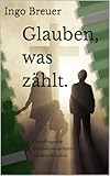 Glauben, was zählt.: Grundlegende Glaubenswahrheiten wiederentdecken