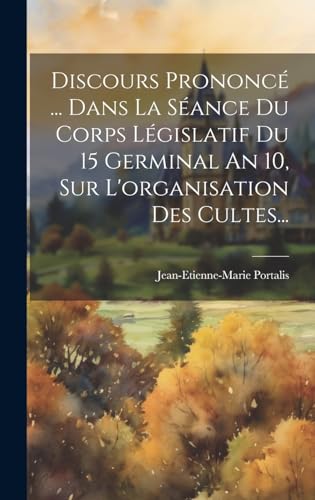 Discours Prononcé ... Dans La Séance Du Corps Législatif Du 15 Germinal An 10, Sur L'organisation Des Cultes... (French Edition)
