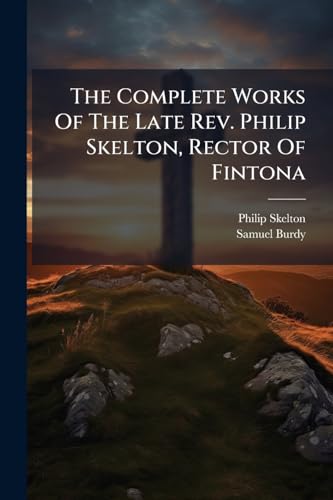 The Complete Works Of The Late Rev. Philip Skelton, Rector Of Fintona: Discourses, Controversial And Practical